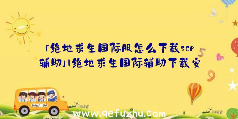 「绝地求生国际服怎么下载scp辅助」|绝地求生国际辅助下载安装